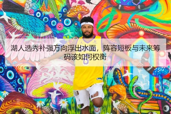 湖人选秀补强方向浮出水面，阵容短板与未来筹码该如何权衡