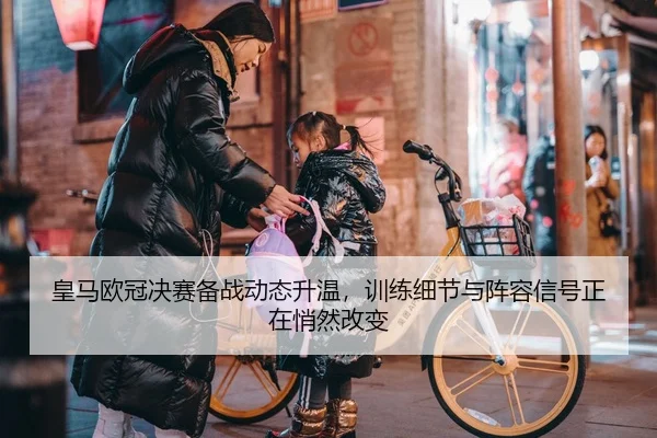 皇马欧冠决赛备战动态升温，训练细节与阵容信号正在悄然改变