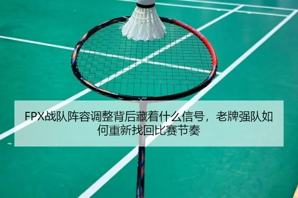FPX战队阵容调整背后藏着什么信号，老牌强队如何重新找回比赛节奏