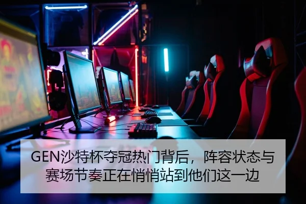 GEN沙特杯夺冠热门背后，阵容状态与赛场节奏正在悄悄站到他们这一边